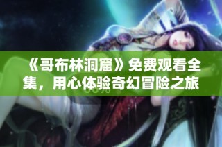 《哥布林洞窟》免費觀看全集，用心體驗奇幻冒險之旅的精彩劇情