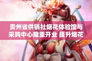 貴州省供銷社煙花體驗館與采購中心隆重開業 提升煙花消費體驗