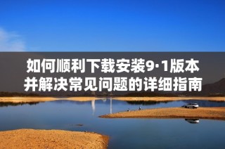 如何順利下載安裝9·1版本并解決常見問題的詳細指南