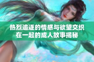 熱烈追逐的情感與欲望交織在一起的成人故事揭秘