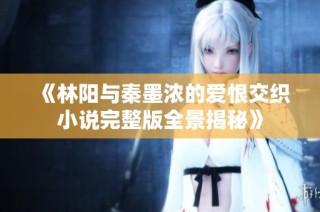 《林陽與秦墨濃的愛恨交織小說完整版全景揭秘》