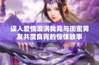 誤入愛情漩渦我竟與閨蜜男友共度良宵的驚悚故事