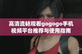 高清流暢觀看gogogo手機視頻平臺推薦與使用指南