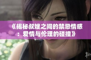《揭秘叔嫂之間的禁忌情感：愛情與倫理的碰撞》