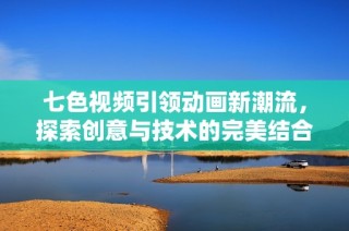 七色視頻引領動畫新潮流，探索創意與技術的完美結合