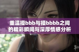 重溫搡bbb與搡bbbb之間的精彩瞬間與深厚情感分析
