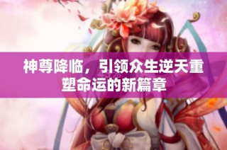 神尊降臨，引領眾生逆天重塑命運的新篇章