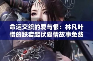 命運交織的愛與恨：林凡葉惜的跌宕起伏愛情故事免費閱讀