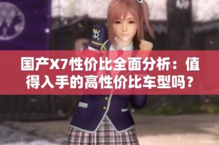 國產X7性價比全面分析：值得入手的高性價比車型嗎？