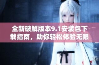 全新破解版本9.1安裝包下載指南，助你輕松體驗無限精彩功能