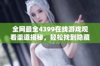 全網(wǎng)最全4399在線游戲觀看渠道揭秘，輕松找到隱藏入口的方法