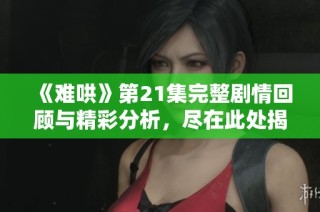 《難哄》第21集完整劇情回顧與精彩分析，盡在此處揭曉！