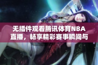 無插件觀看騰訊體育NBA直播，暢享精彩賽事瞬間與深度分析