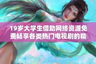 19歲大學生借助網絡資源免費暢享各類熱門電視劇的精彩體驗
