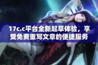 17c.c平臺全新起草體驗，享受免費重寫文章的便捷服務