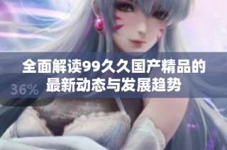 全面解讀99久久國產精品的最新動態與發展趨勢