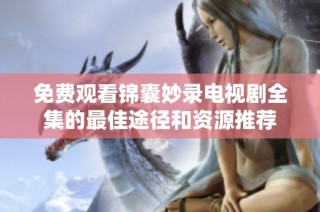 免費觀看錦囊妙錄電視劇全集的最佳途徑和資源推薦