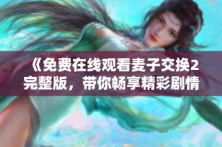 《免費(fèi)在線觀看麥子交換2完整版，帶你暢享精彩劇情》