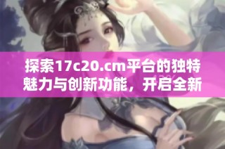 探索17c20.cm平臺的獨特魅力與創新功能，開啟全新網絡體驗之旅