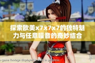 探索歐美x7x7x7的獨(dú)特魅力與任意噪音的奇妙結(jié)合