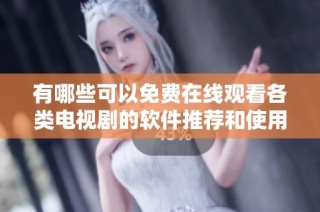 有哪些可以免費在線觀看各類電視劇的軟件推薦和使用指南