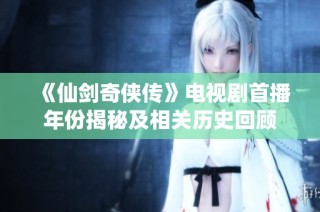 《仙劍奇?zhèn)b傳》電視劇首播年份揭秘及相關(guān)歷史回顧