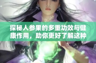 探秘人參果的多重功效與健康作用，助你更好了解這種神奇果實