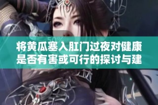 將黃瓜塞入肛門過夜對健康是否有害或可行的探討與建議
