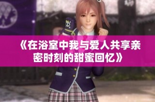 《在浴室中我與愛人共享親密時刻的甜蜜回憶》
