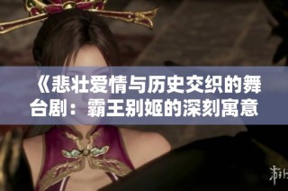 《悲壯愛情與歷史交織的舞臺劇：霸王別姬的深刻寓意與影響》