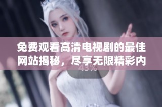 免費(fèi)觀看高清電視劇的最佳網(wǎng)站揭秘，盡享無限精彩內(nèi)容