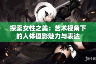 探索女性之美：藝術視角下的人體攝影魅力與表達
