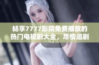 暢享7777影院免費播放的熱門電視劇大全，盡情追劇不容錯過！