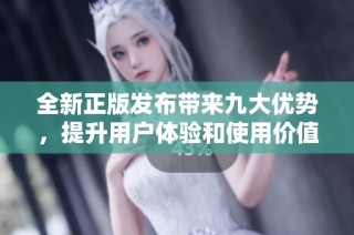 全新正版發布帶來九大優勢，提升用戶體驗和使用價值