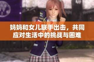 媽媽和女兒聯手出擊，共同應對生活中的挑戰與困難