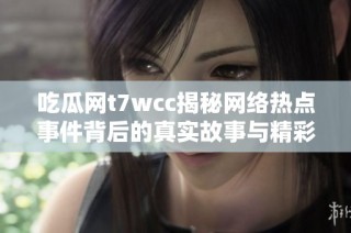 吃瓜網t7wcc揭秘網絡熱點事件背后的真實故事與精彩分析