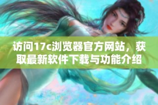訪問17c瀏覽器官方網站，獲取最新軟件下載與功能介紹