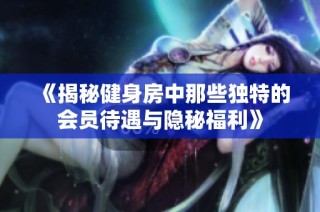 《揭秘健身房中那些獨特的會員待遇與隱秘福利》