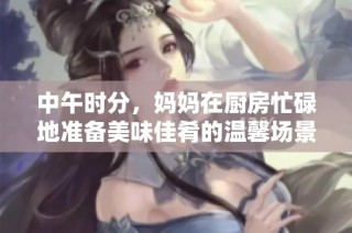 中午時分，媽媽在廚房忙碌地準備美味佳肴的溫馨場景