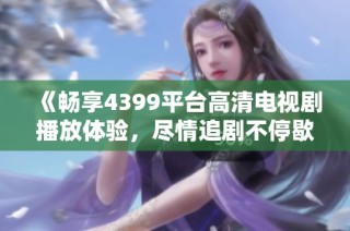 《暢享4399平臺高清電視劇播放體驗，盡情追劇不停歇》