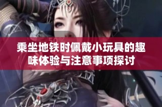 乘坐地鐵時佩戴小玩具的趣味體驗與注意事項探討