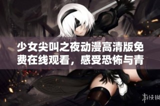 少女尖叫之夜動漫高清版免費在線觀看，感受恐怖與青春的完美結合