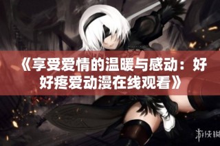 《享受愛情的溫暖與感動：好好疼愛動漫在線觀看》