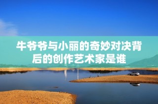 牛爺爺與小麗的奇妙對決背后的創作藝術家是誰