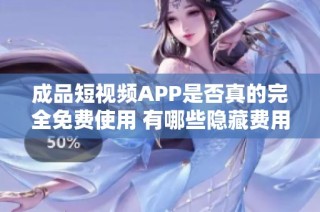 成品短視頻APP是否真的完全免費使用 有哪些隱藏費用存在
