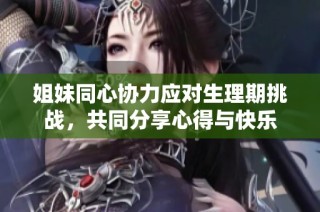 姐妹同心協(xié)力應(yīng)對(duì)生理期挑戰(zhàn)，共同分享心得與快樂(lè)