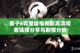 妻子6完整版電視劇高清觀看鏈接分享與劇情分析