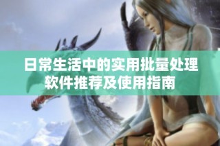 日常生活中的實(shí)用批量處理軟件推薦及使用指南