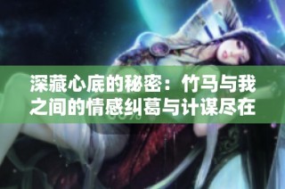 深藏心底的秘密：竹馬與我之間的情感糾葛與計(jì)謀盡在此文