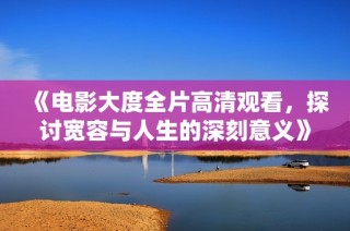 《電影大度全片高清觀看，探討寬容與人生的深刻意義》